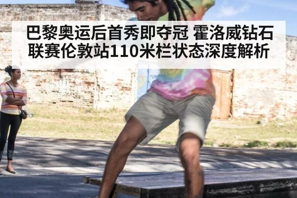 巴黎奥运后首秀即夺冠 霍洛威钻石联赛伦敦站110米栏状态深度解析