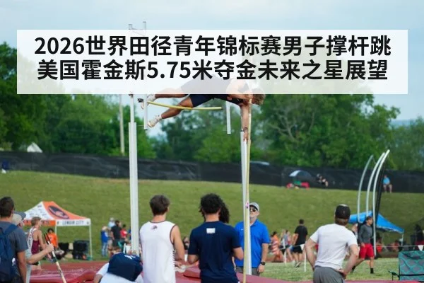 2026世界田径青年锦标赛男子撑杆跳美国霍金斯5.75米夺金未来之星展望