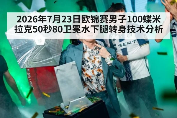 2026年7月23日欧锦赛男子100蝶米拉克50秒80卫冕水下腿转身技术分析