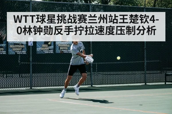 WTT球星挑战赛兰州站王楚钦4-0林钟勋反手拧拉速度压制分析