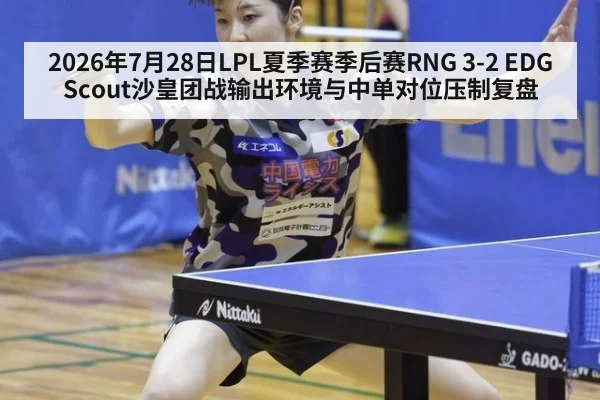 2026年7月28日LPL夏季赛季后赛RNG 3-2 EDG Scout沙皇团战输出环境与中单对位压制复盘