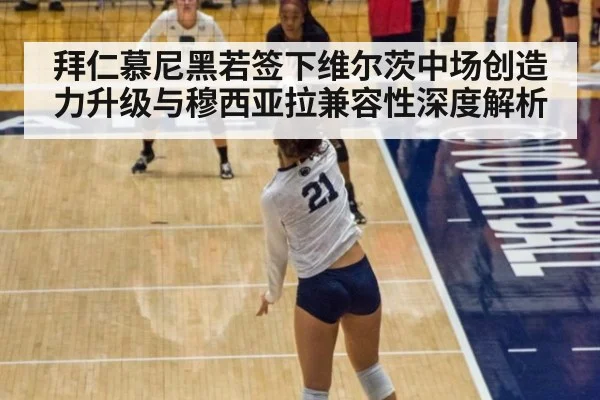 拜仁慕尼黑若签下维尔茨中场创造力升级与穆西亚拉兼容性深度解析