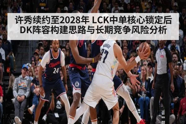 许秀续约至2028年 LCK中单核心锁定后DK阵容构建思路与长期竞争风险分析