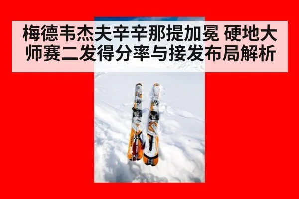 梅德韦杰夫辛辛那提加冕 硬地大师赛二发得分率与接发布局解析