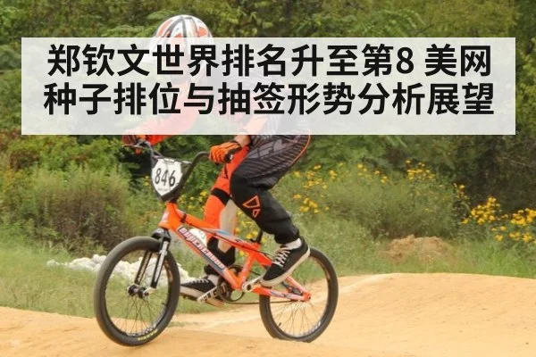 郑钦文世界排名升至第8 美网种子排位与抽签形势分析展望