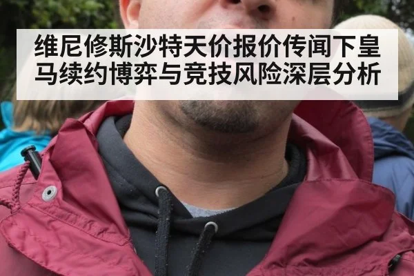 维尼修斯沙特天价报价传闻下皇马续约博弈与竞技风险深层分析