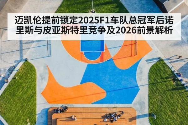迈凯伦提前锁定2025F1车队总冠军后诺里斯与皮亚斯特里竞争及2026前景解析