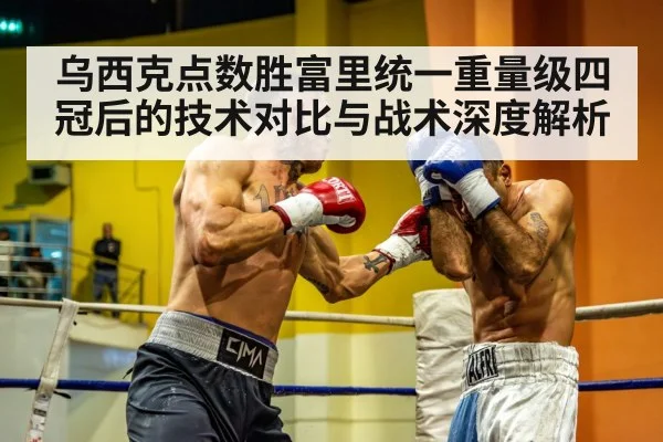 乌西克点数胜富里统一重量级四冠后的技术对比与战术深度解析