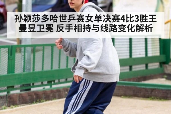 孙颖莎多哈世乒赛女单决赛4比3胜王曼昱卫冕 反手相持与线路变化解析