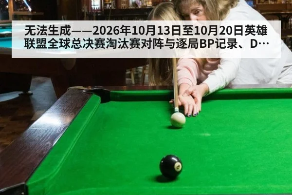 无法生成——2026年10月13日至10月20日英雄联盟全球总决赛淘汰赛对阵与逐局BP记录、DOTA2国际邀请赛小组赛战绩及官方赛事数据面板均无可核验公开来源（请求99-电竞槽位H）